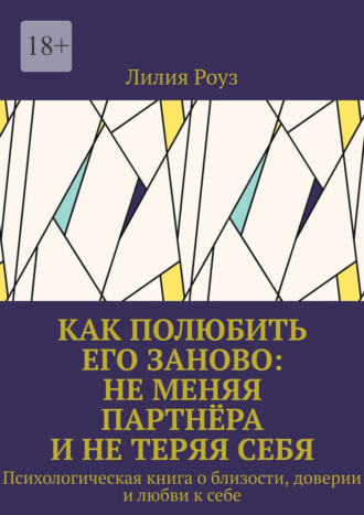 Лилия Роуз. Как полюбить его заново: не меняя партнёра и не теряя себя. Психологическая книга о близости, доверии и любви к себе