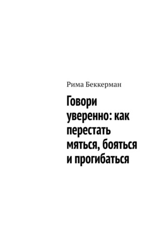 Рима Беккерман. Говори уверенно: как перестать мяться, бояться и прогибаться