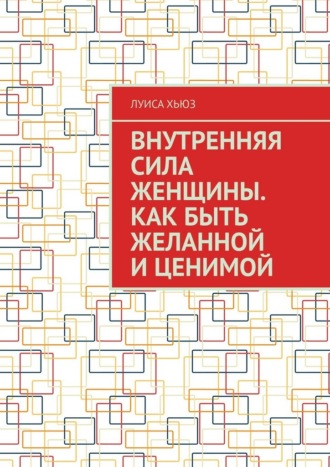 Внутренняя сила женщины. Как быть желанной и ценимой. Луиса Хьюз