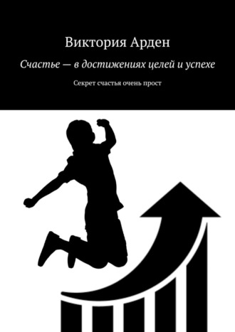 Виктория Арден. Счастье – в достижениях целей и успехе. Секрет счастья очень прост
