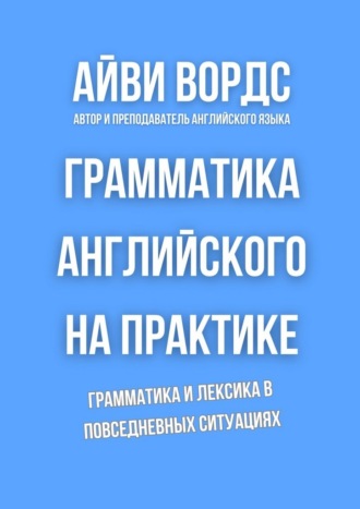 Айви Вордс. Грамматика английского на практике. Грамматика и лексика в повседневных ситуациях