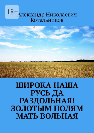 Александр Николаевич Котельников. Широка наша Русь да раздольная! Золотым полям Мать вольная
