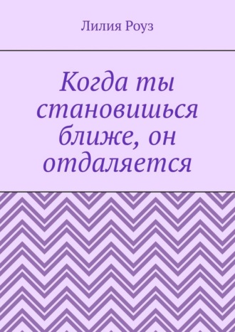 Лилия Роуз. Когда ты становишься ближе, он отдаляется. Почему мужчины пугаются любви, а женщины принимают это на свой счёт