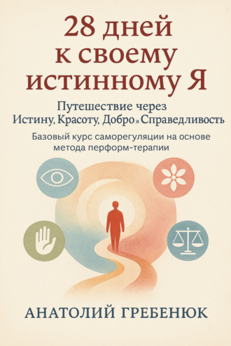 Анатолий Гребенюк. 28 дней к своему истинному Я. Путешествие через Истину, Красоту, Добро и Справедливость. Базовый курс саморегуляции на основе метода перформ-терапии