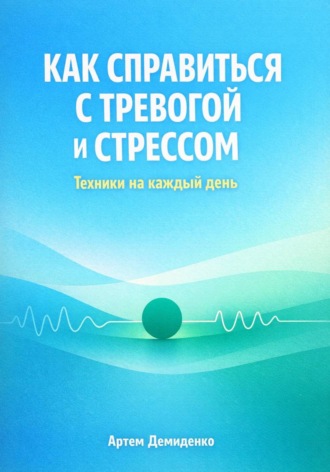 Артем Демиденко. Как справиться с тревогой и стрессом: Техники для каждый день
