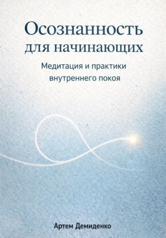 Артем Демиденко. Осознанность для начинающих: Медитация и практики внутреннего покоя