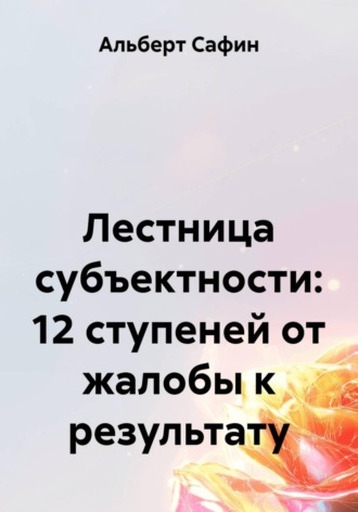 Альберт Рауисович Сафин. Лестница субъектности: 12 ступеней от жалобы к результату