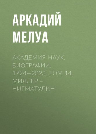 Аркадий Мелуа. Академия наук. Биографии. 1724—2023. Том 14. Миллер – Нигматулин