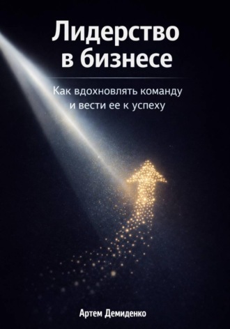 Артем Демиденко. Лидерство в бизнесе: Как вдохновлять команду и вести её к успеху