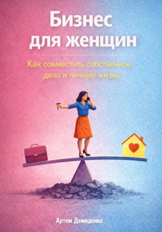 Артем Демиденко. Бизнес для женщин: Как совместить собственное дело и личную жизнь