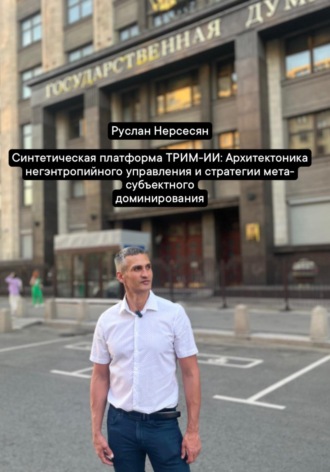 Руслан Нерсесян. Синтетическая платформа ТРИМ-ИИ: Архитектоника негэнтропийного управления и стратегии мета-субъектного доминирования