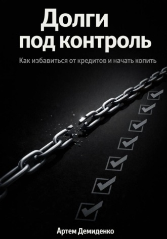 Артем Демиденко. Долги под контроль: Как избавиться от кредитов и начать копить