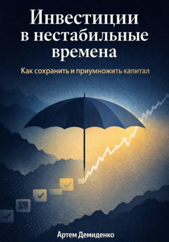 Артем Демиденко. Инвестиции в нестабильные времена: Как сохранить и приумножить капитал