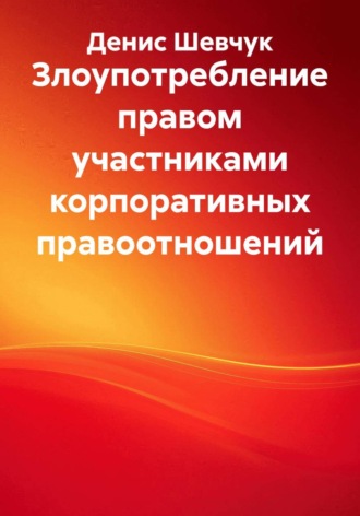 Денис Александрович Шевчук. Злоупотребление правом участниками корпоративных правоотношений