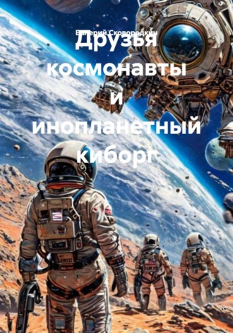 Валерий Фёдорович Сковородкин. Друзья космонавты и инопланетный киборг