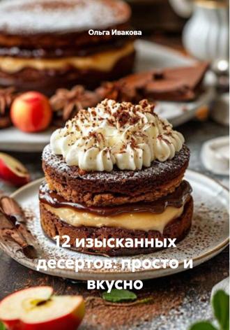 Ольга Ивакова. 12 изысканных десертов: просто и вкусно