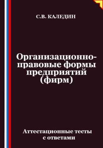 Организационно-правовые формы предприятий (фирм). Аттестационные тесты с ответами. Сергей Каледин