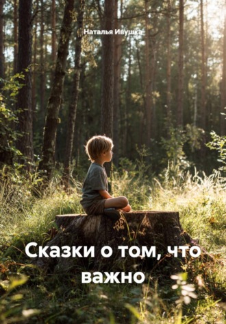 Наталья Ивушка. Сказки о том, что важно