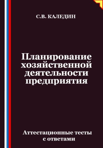 Планирование хозяйственной деятельности предприятия. Аттестационные тесты с ответами. Сергей Каледин