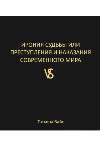 Татьяна Вайс. ИРОНИЯ СУДЬБЫ, ИЛИ ПРЕСТУПЛЕНИЯ И НАКАЗАНИЯ СОВРЕМЕННОГО МИРА
