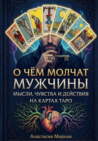 Анастасия Мирная. О чём молчат мужчины: мысли, чувства и действия на картах Таро