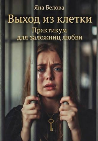 Яна Белова. ВЫХОД ИЗ КЛЕТКИ. Практикум для заложниц любви