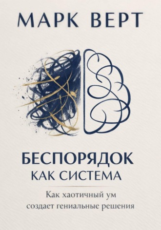 Марк Верт. Беспорядок как система: Как хаотичный ум создает гениальные решения