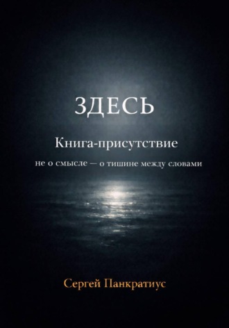Сергей Панкратиус. Здесь. Книга-Присутствие. Не о смысле - о тишине между словами