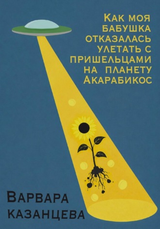 Варвара Казанцева. Как моя бабушка отказалась улетать с пришельцами на планету Акарабикос