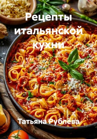Татьяна Рублёва. Рецепты итальянской кухни