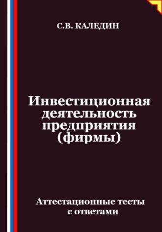 Инвестиционная деятельность предприятия (фирмы). Аттестационные тесты с ответами. Сергей Каледин