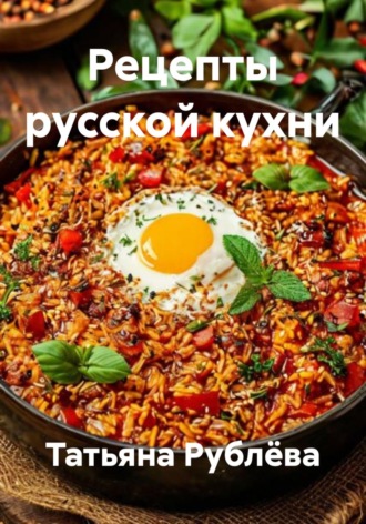 Рецепты русской кухни. Татьяна Рублёва