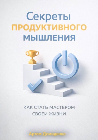 Артем Демиденко. Секреты продуктивного мышления: Как стать мастером своей жизни