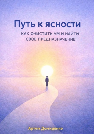 Артем Демиденко. Путь к ясности: Как очистить ум и найти свое предназначение