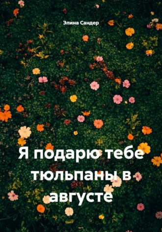 Элина Сандер. Я подарю тебе тюльпаны в августе