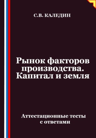 Сергей Каледин. Рынок факторов производства. Капитал и земля. Аттестационные тесты с ответами