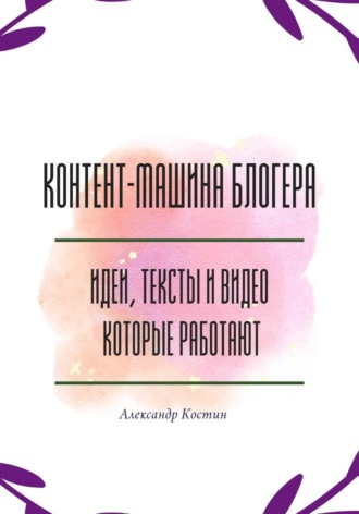Александр Костин. Контент-машина блогера: идеи, тексты и видео, которые работают