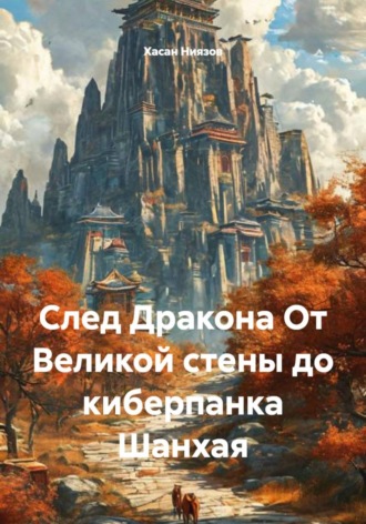 Хасан Тахиржанович Ниязов. След Дракона От Великой стены до киберпанка Шанхая