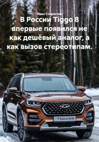 Иван Владимирович Старостин. В России Tiggo 8 впервые появился не как дешёвый аналог, а как вызов стереотипам.