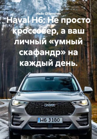 Иван Владимирович Старостин. Haval H6: Не просто кроссовер, а ваш личный «умный скафандр» на каждый день.