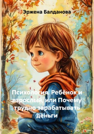 Эржена Балданова. Психология. Ребёнок и взрослый, или Почему трудно зарабатывать деньги