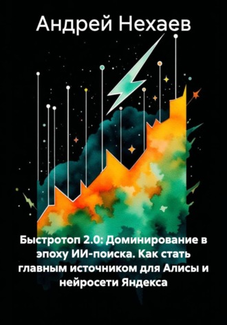 Андрей Сергеевич Нехаев. Быстротоп 2.0: Доминирование в эпоху ИИ-поиска. Как стать главным источником для Алисы и нейросети Яндекса
