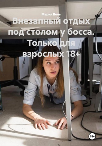 Мария Вель. Внезапный отдых под столом у босса. Только для взрослых 18+