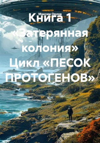 Максим Вячеславович Орлов. Книга 1 «Затерянная колония» Цикл «ПЕСОК ПРОТОГЕНОВ»