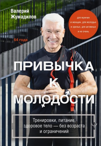 Валерий Жумадилов. Привычка к молодости. Тренировки, питание, здоровое тело – без возраста и ограничений