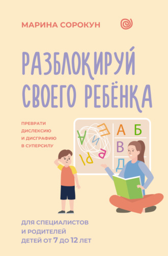 Марина Сорокун. Разблокируй своего ребенка. Как превратить дислексию и дисграфию из проблемы в суперсилу. Для специалистов и родителей детей 7–12 лет