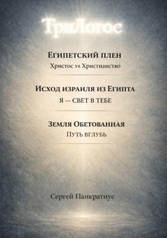 Сергей Панкратиус. ТриЛогос 1.Египетский плен. Христос vs Христианство 2.Исход Израиля из Египта. Я – Свет в тебе 3. Земля обетованная. Путь вглубь