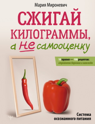 Мария Мироневич. Сжигай килограммы, а не самооценку. Система осознанного питания. 10 правил – 100 рецептов: стройнеем бережно и навсегда