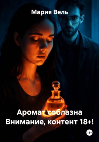 Мария Вель. Аромат соблазна Внимание, контент 18+!