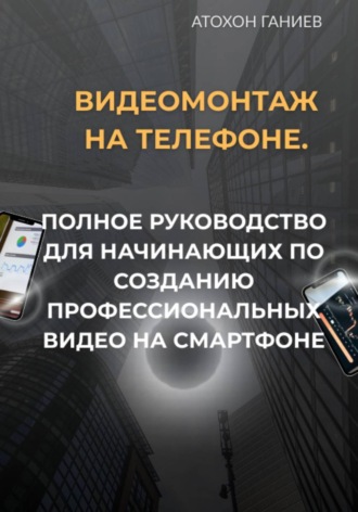Видеомонтаж на телефоне. Полное руководство для начинающих по созданию профессиональных видео на смартфоне. 